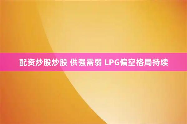 配资炒股炒股 供强需弱 LPG偏空格局持续
