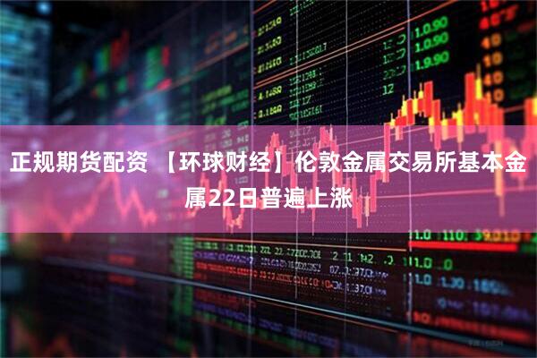 正规期货配资 【环球财经】伦敦金属交易所基本金属22日普遍上涨